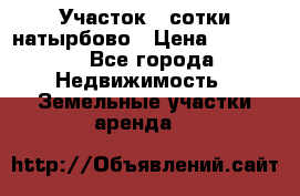 Участок 33сотки натырбово › Цена ­ 50 000 - Все города Недвижимость » Земельные участки аренда   
